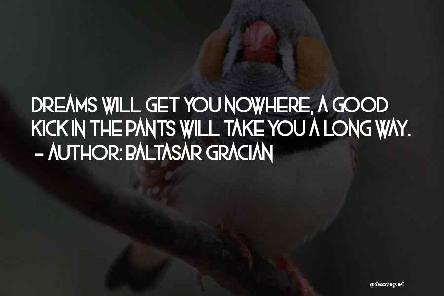 Baltasar Gracian Quotes: Dreams Will Get You Nowhere, A Good Kick In The Pants Will Take You A Long Way.
