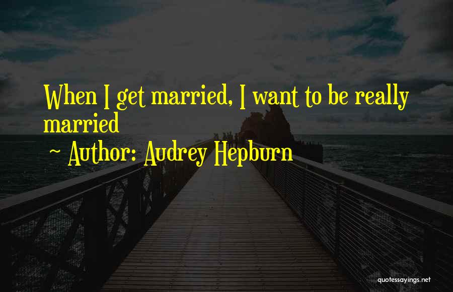 Audrey Hepburn Quotes: When I Get Married, I Want To Be Really Married