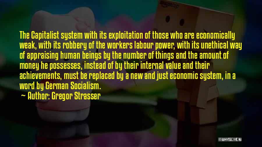 Gregor Strasser Quotes: The Capitalist System With Its Exploitation Of Those Who Are Economically Weak, With Its Robbery Of The Workers Labour Power,