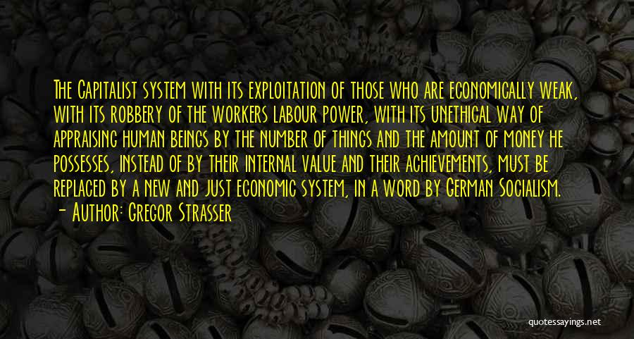 Gregor Strasser Quotes: The Capitalist System With Its Exploitation Of Those Who Are Economically Weak, With Its Robbery Of The Workers Labour Power,