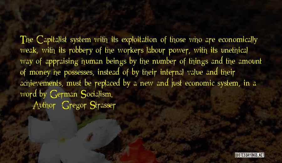 Gregor Strasser Quotes: The Capitalist System With Its Exploitation Of Those Who Are Economically Weak, With Its Robbery Of The Workers Labour Power,