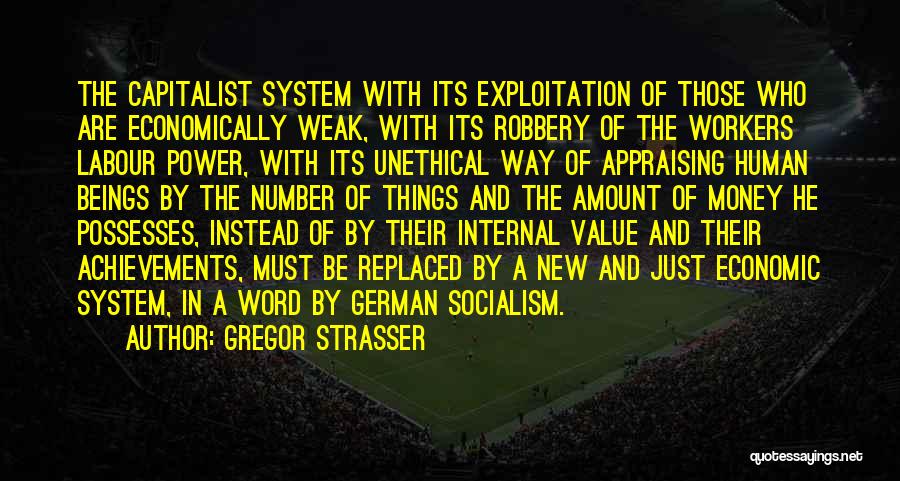 Gregor Strasser Quotes: The Capitalist System With Its Exploitation Of Those Who Are Economically Weak, With Its Robbery Of The Workers Labour Power,