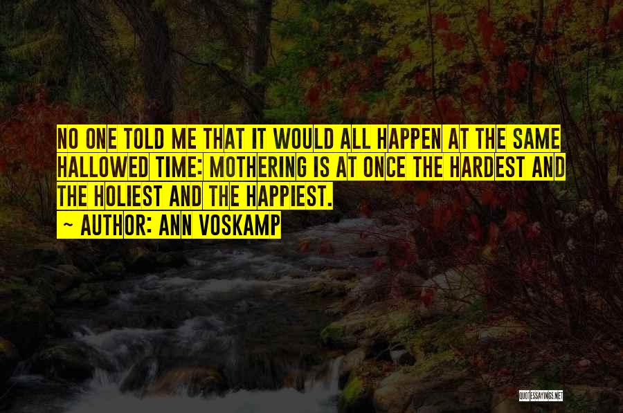 Ann Voskamp Quotes: No One Told Me That It Would All Happen At The Same Hallowed Time: Mothering Is At Once The Hardest