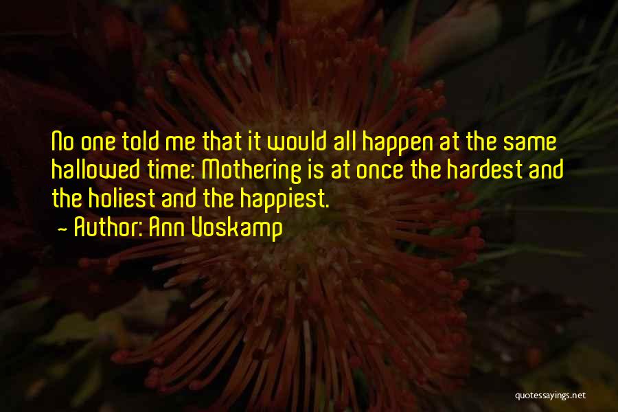 Ann Voskamp Quotes: No One Told Me That It Would All Happen At The Same Hallowed Time: Mothering Is At Once The Hardest