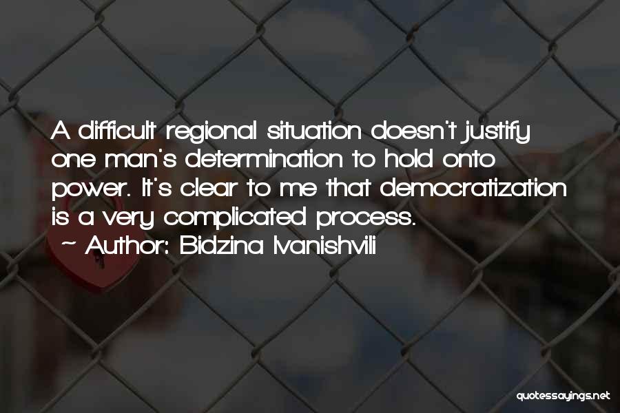 Bidzina Ivanishvili Quotes: A Difficult Regional Situation Doesn't Justify One Man's Determination To Hold Onto Power. It's Clear To Me That Democratization Is