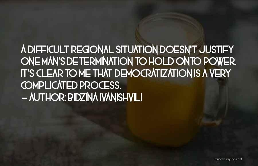 Bidzina Ivanishvili Quotes: A Difficult Regional Situation Doesn't Justify One Man's Determination To Hold Onto Power. It's Clear To Me That Democratization Is