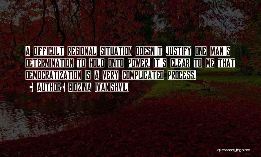 Bidzina Ivanishvili Quotes: A Difficult Regional Situation Doesn't Justify One Man's Determination To Hold Onto Power. It's Clear To Me That Democratization Is