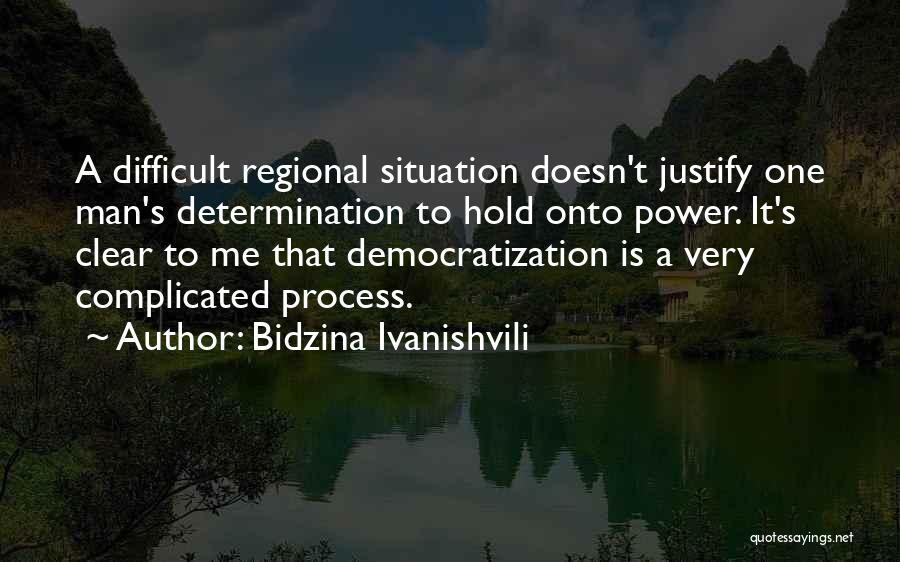 Bidzina Ivanishvili Quotes: A Difficult Regional Situation Doesn't Justify One Man's Determination To Hold Onto Power. It's Clear To Me That Democratization Is