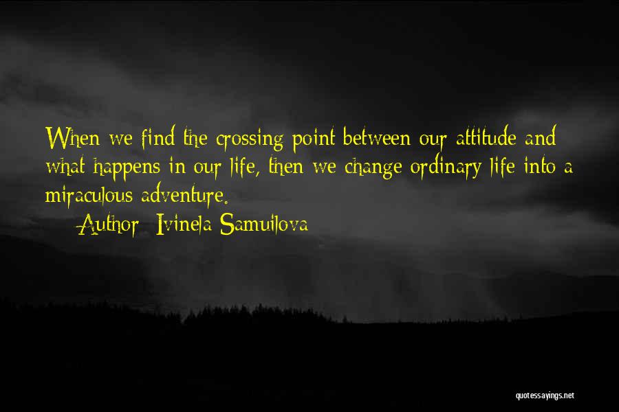 Ivinela Samuilova Quotes: When We Find The Crossing Point Between Our Attitude And What Happens In Our Life, Then We Change Ordinary Life