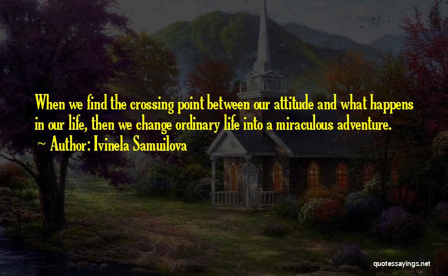 Ivinela Samuilova Quotes: When We Find The Crossing Point Between Our Attitude And What Happens In Our Life, Then We Change Ordinary Life