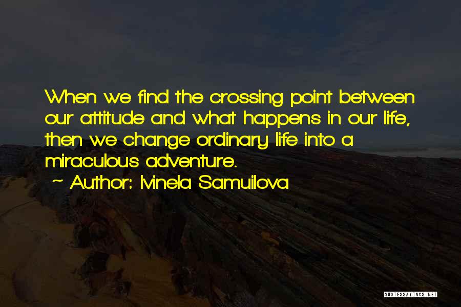 Ivinela Samuilova Quotes: When We Find The Crossing Point Between Our Attitude And What Happens In Our Life, Then We Change Ordinary Life