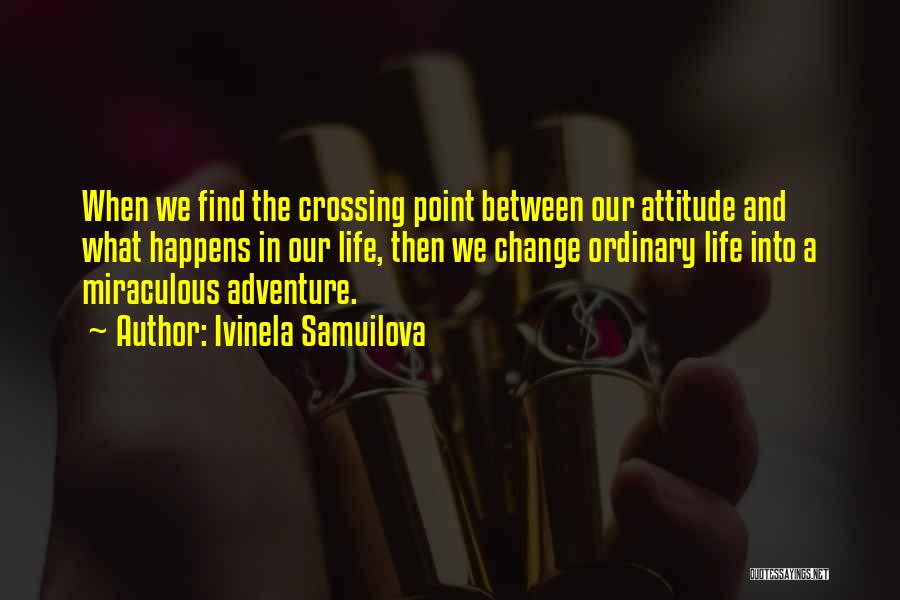 Ivinela Samuilova Quotes: When We Find The Crossing Point Between Our Attitude And What Happens In Our Life, Then We Change Ordinary Life