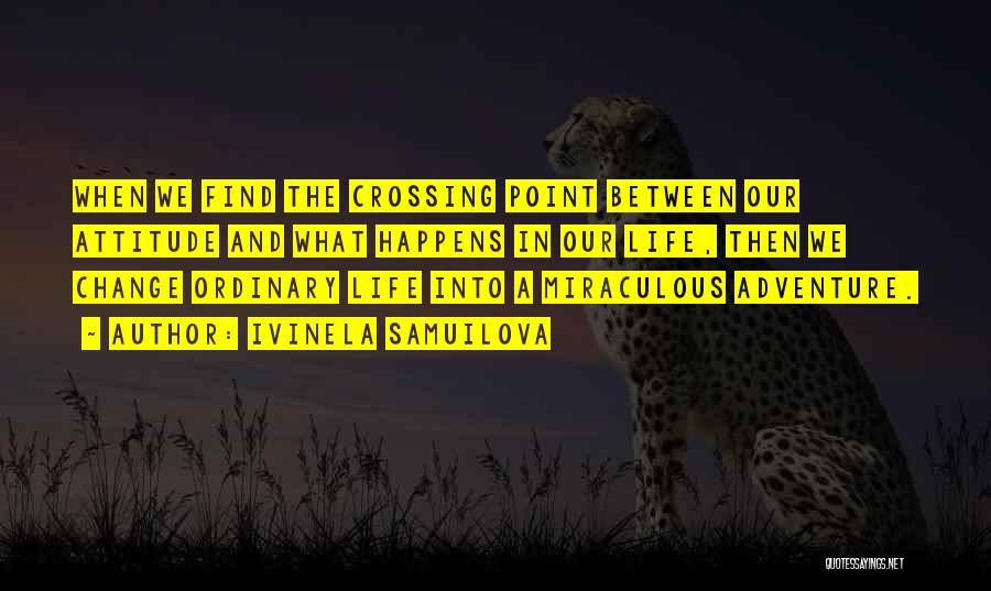 Ivinela Samuilova Quotes: When We Find The Crossing Point Between Our Attitude And What Happens In Our Life, Then We Change Ordinary Life
