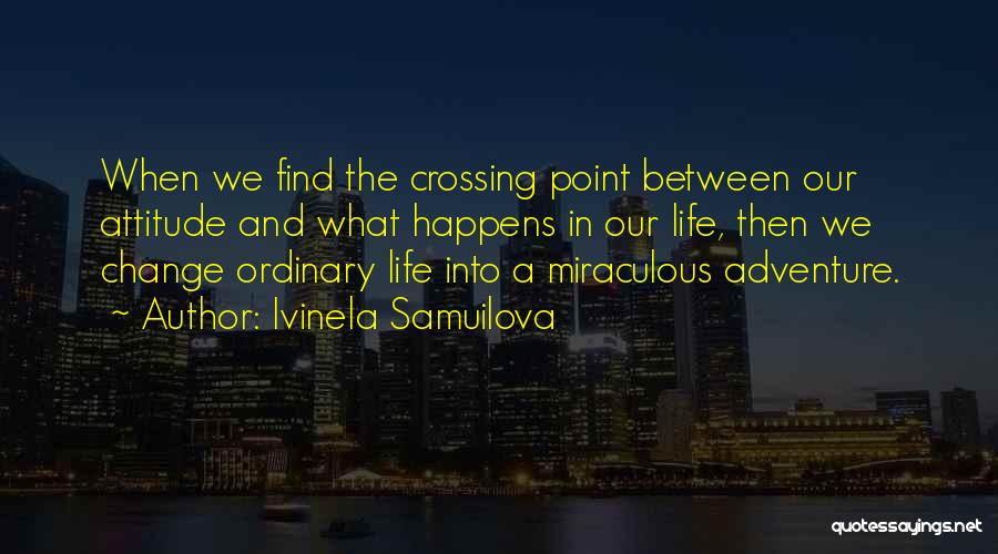 Ivinela Samuilova Quotes: When We Find The Crossing Point Between Our Attitude And What Happens In Our Life, Then We Change Ordinary Life