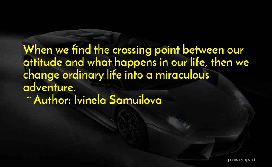 Ivinela Samuilova Quotes: When We Find The Crossing Point Between Our Attitude And What Happens In Our Life, Then We Change Ordinary Life