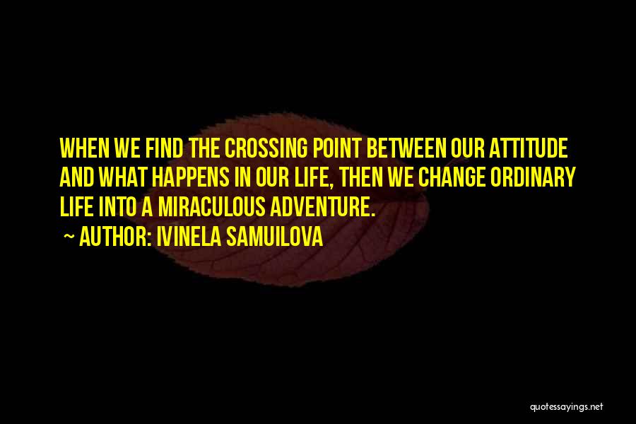 Ivinela Samuilova Quotes: When We Find The Crossing Point Between Our Attitude And What Happens In Our Life, Then We Change Ordinary Life