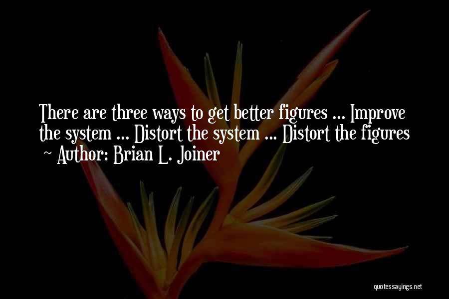 Brian L. Joiner Quotes: There Are Three Ways To Get Better Figures ... Improve The System ... Distort The System ... Distort The Figures