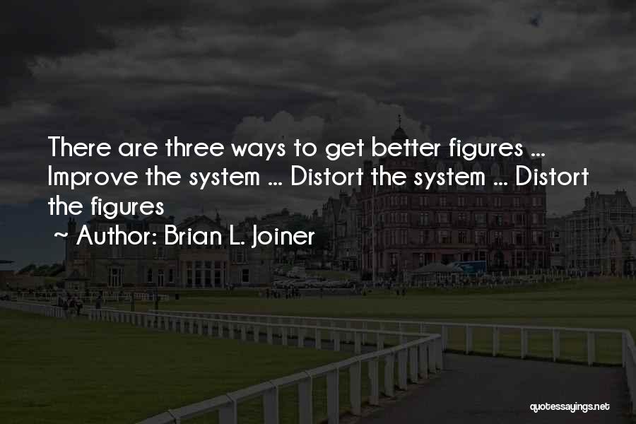 Brian L. Joiner Quotes: There Are Three Ways To Get Better Figures ... Improve The System ... Distort The System ... Distort The Figures