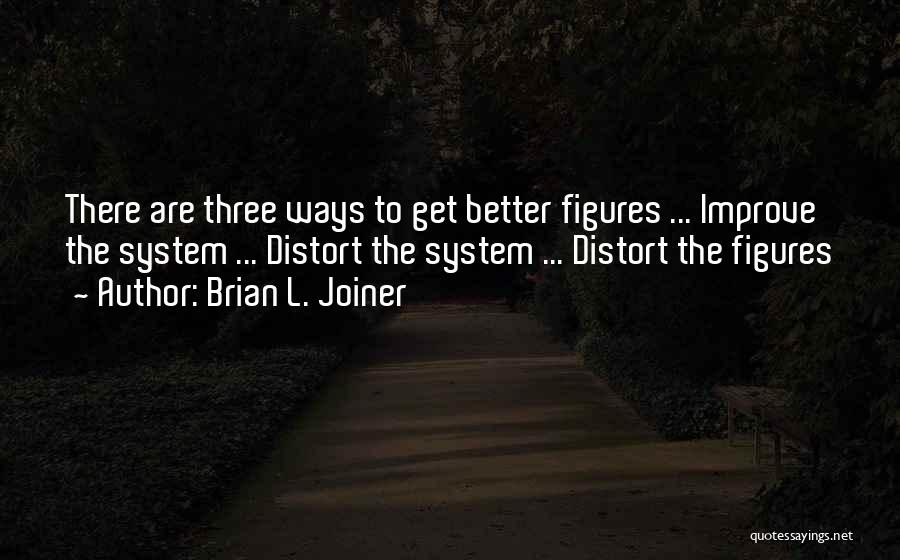 Brian L. Joiner Quotes: There Are Three Ways To Get Better Figures ... Improve The System ... Distort The System ... Distort The Figures