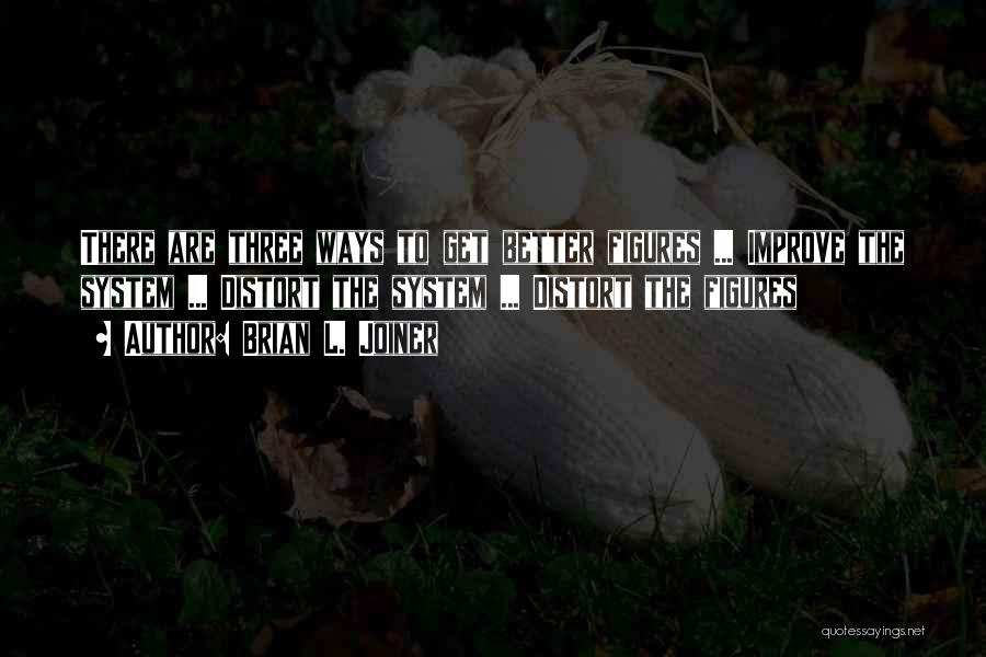 Brian L. Joiner Quotes: There Are Three Ways To Get Better Figures ... Improve The System ... Distort The System ... Distort The Figures