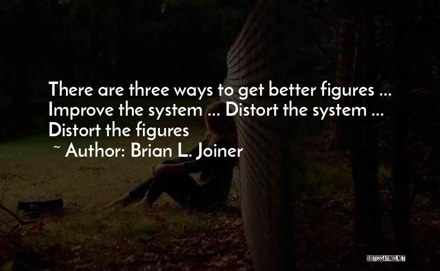 Brian L. Joiner Quotes: There Are Three Ways To Get Better Figures ... Improve The System ... Distort The System ... Distort The Figures