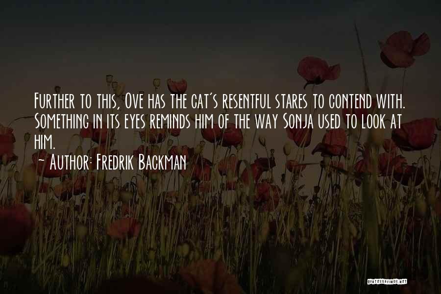 Fredrik Backman Quotes: Further To This, Ove Has The Cat's Resentful Stares To Contend With. Something In Its Eyes Reminds Him Of The