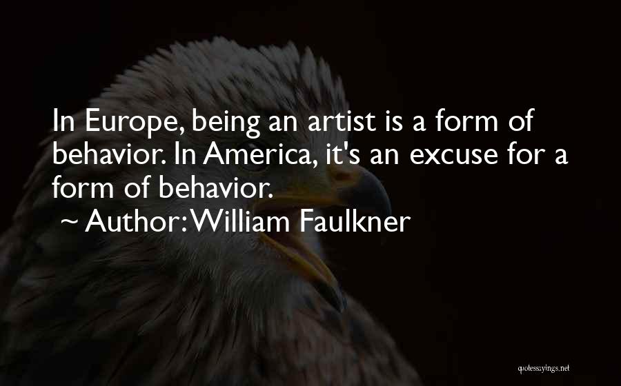 William Faulkner Quotes: In Europe, Being An Artist Is A Form Of Behavior. In America, It's An Excuse For A Form Of Behavior.