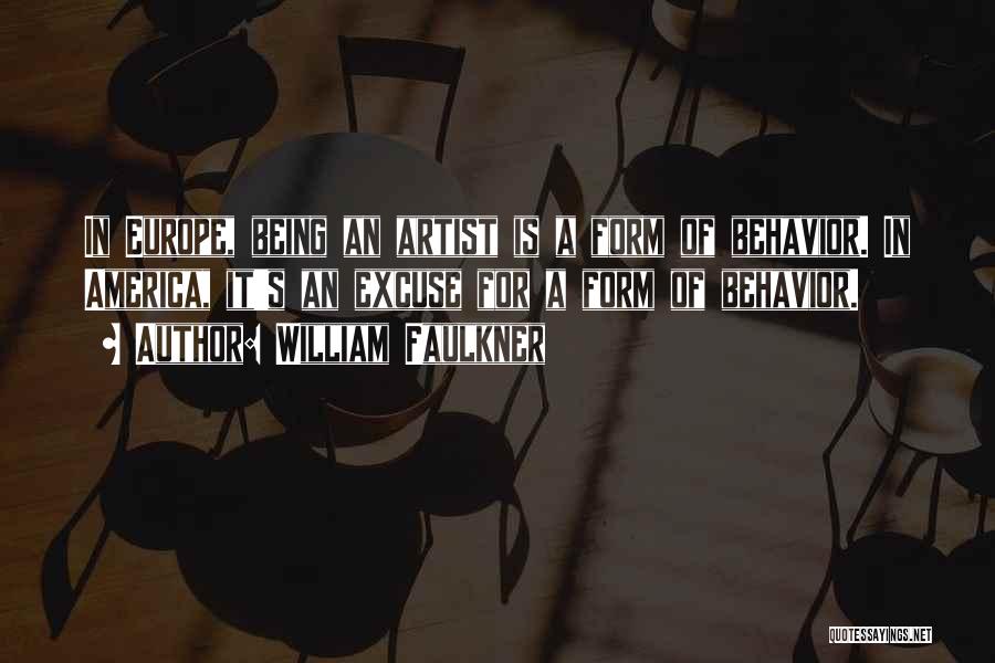 William Faulkner Quotes: In Europe, Being An Artist Is A Form Of Behavior. In America, It's An Excuse For A Form Of Behavior.