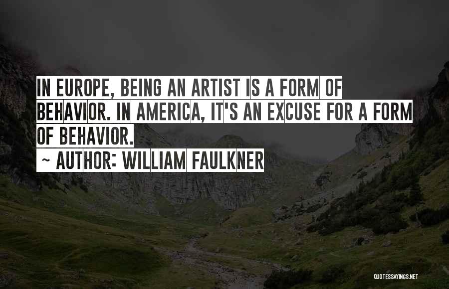 William Faulkner Quotes: In Europe, Being An Artist Is A Form Of Behavior. In America, It's An Excuse For A Form Of Behavior.