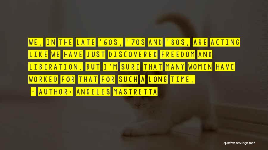 Angeles Mastretta Quotes: We, In The Late '60s, '70s And '80s, Are Acting Like We Have Just Discovered Freedom And Liberation. But I'm