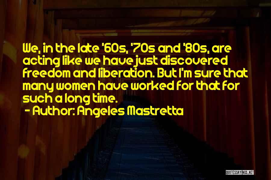 Angeles Mastretta Quotes: We, In The Late '60s, '70s And '80s, Are Acting Like We Have Just Discovered Freedom And Liberation. But I'm