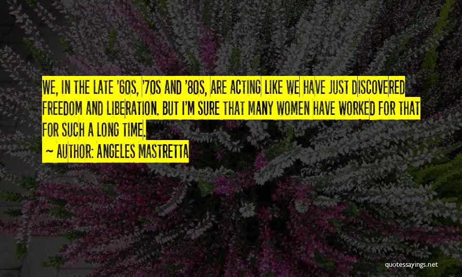 Angeles Mastretta Quotes: We, In The Late '60s, '70s And '80s, Are Acting Like We Have Just Discovered Freedom And Liberation. But I'm