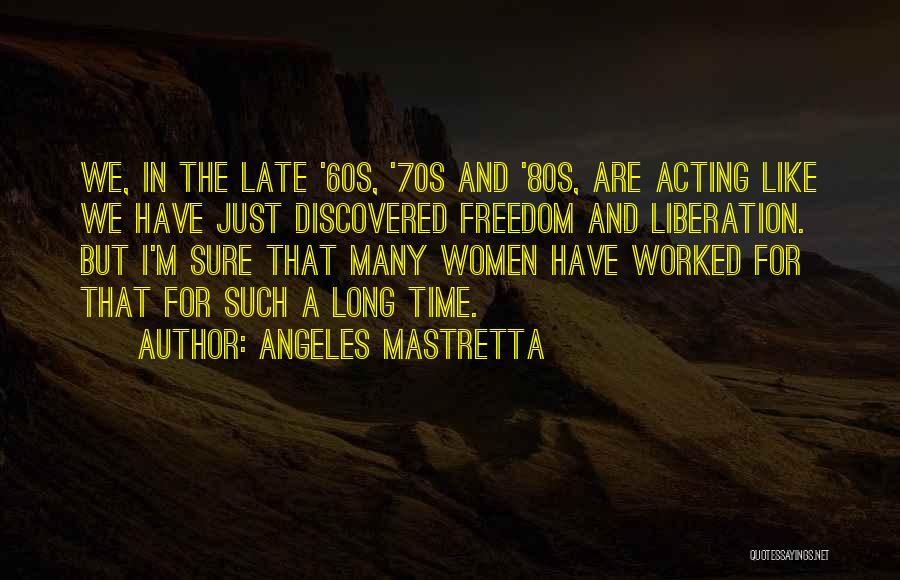 Angeles Mastretta Quotes: We, In The Late '60s, '70s And '80s, Are Acting Like We Have Just Discovered Freedom And Liberation. But I'm