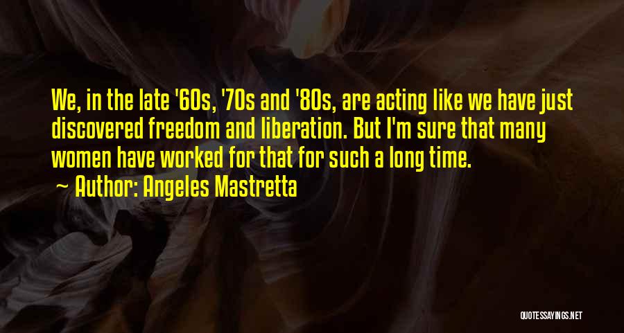 Angeles Mastretta Quotes: We, In The Late '60s, '70s And '80s, Are Acting Like We Have Just Discovered Freedom And Liberation. But I'm