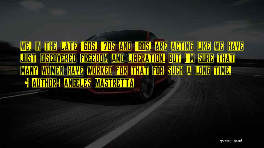 Angeles Mastretta Quotes: We, In The Late '60s, '70s And '80s, Are Acting Like We Have Just Discovered Freedom And Liberation. But I'm