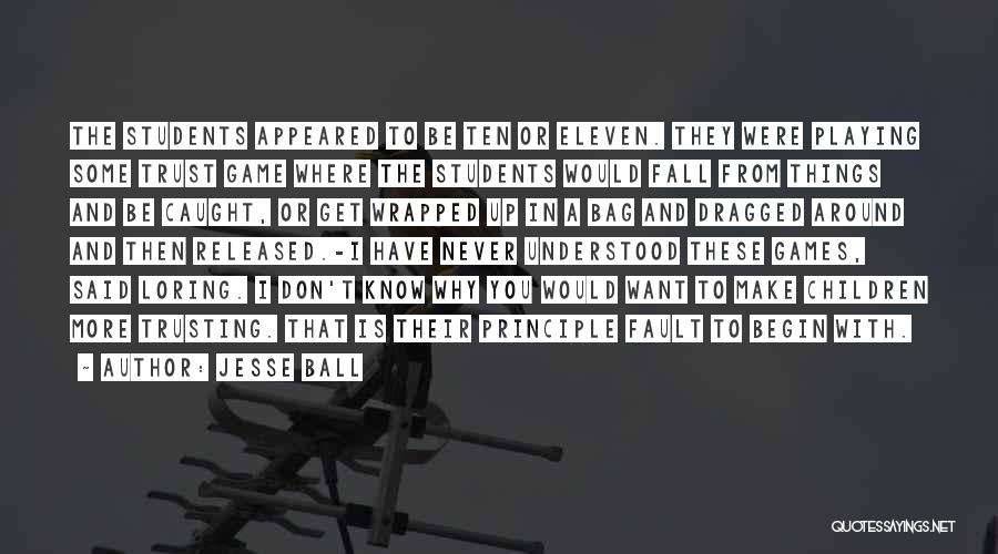 Jesse Ball Quotes: The Students Appeared To Be Ten Or Eleven. They Were Playing Some Trust Game Where The Students Would Fall From