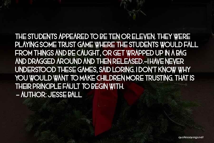 Jesse Ball Quotes: The Students Appeared To Be Ten Or Eleven. They Were Playing Some Trust Game Where The Students Would Fall From