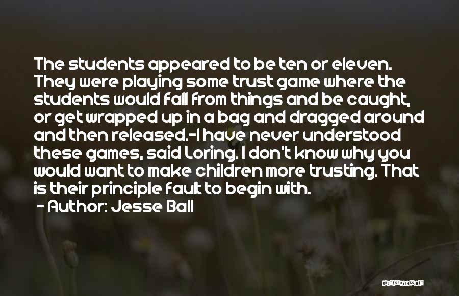 Jesse Ball Quotes: The Students Appeared To Be Ten Or Eleven. They Were Playing Some Trust Game Where The Students Would Fall From