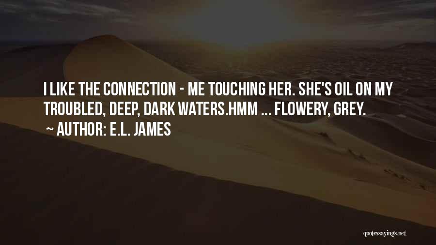 E.L. James Quotes: I Like The Connection - Me Touching Her. She's Oil On My Troubled, Deep, Dark Waters.hmm ... Flowery, Grey.