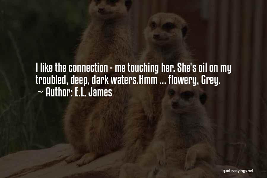 E.L. James Quotes: I Like The Connection - Me Touching Her. She's Oil On My Troubled, Deep, Dark Waters.hmm ... Flowery, Grey.