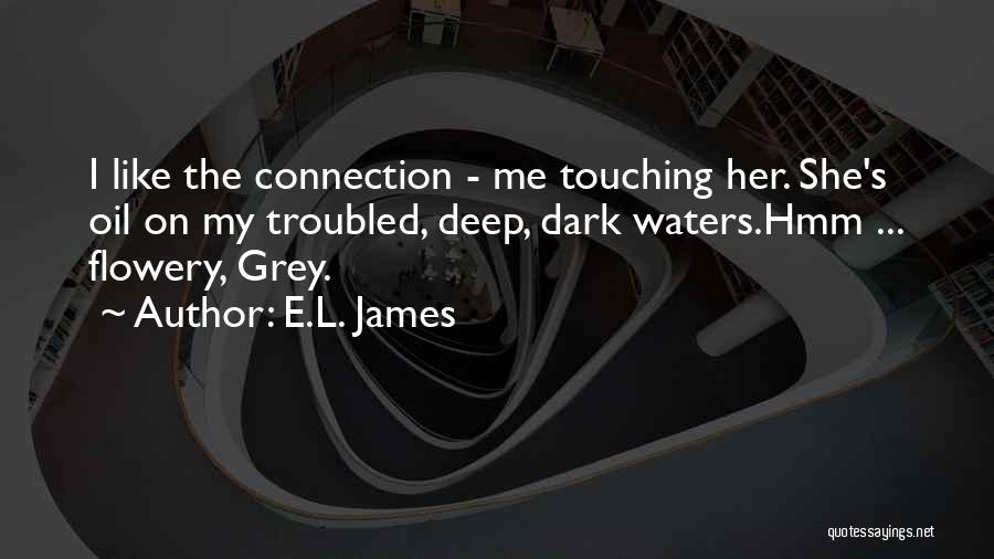 E.L. James Quotes: I Like The Connection - Me Touching Her. She's Oil On My Troubled, Deep, Dark Waters.hmm ... Flowery, Grey.