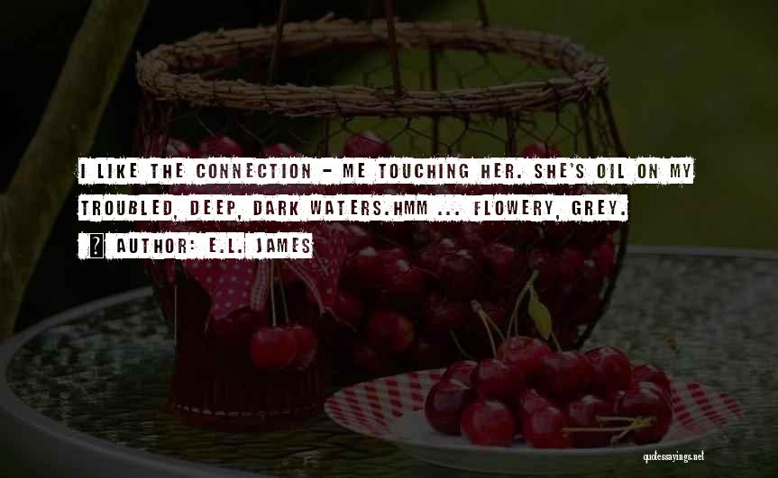 E.L. James Quotes: I Like The Connection - Me Touching Her. She's Oil On My Troubled, Deep, Dark Waters.hmm ... Flowery, Grey.