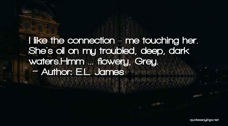 E.L. James Quotes: I Like The Connection - Me Touching Her. She's Oil On My Troubled, Deep, Dark Waters.hmm ... Flowery, Grey.