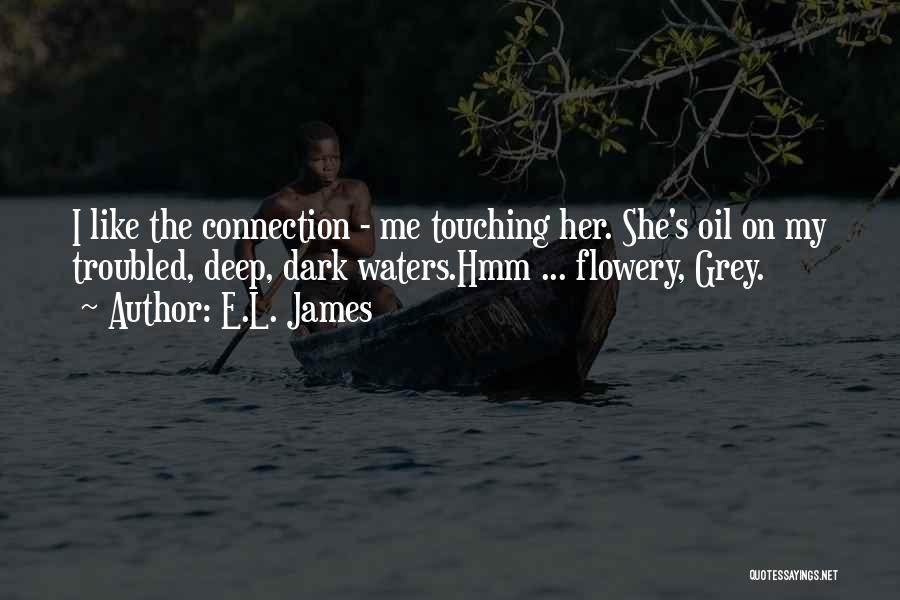 E.L. James Quotes: I Like The Connection - Me Touching Her. She's Oil On My Troubled, Deep, Dark Waters.hmm ... Flowery, Grey.