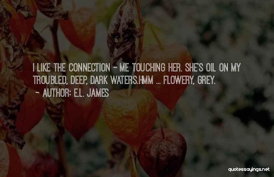 E.L. James Quotes: I Like The Connection - Me Touching Her. She's Oil On My Troubled, Deep, Dark Waters.hmm ... Flowery, Grey.