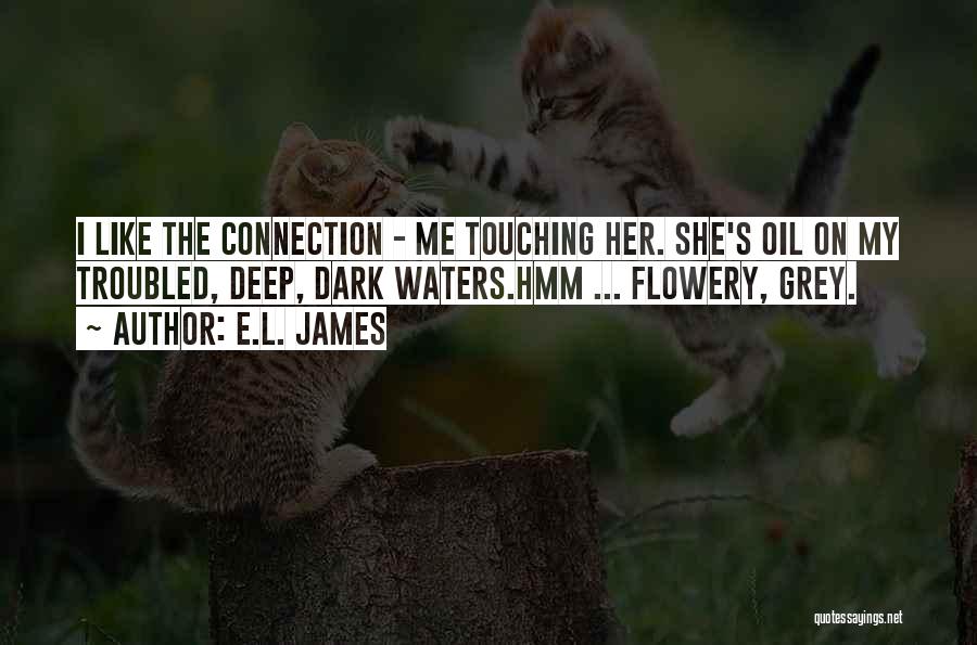 E.L. James Quotes: I Like The Connection - Me Touching Her. She's Oil On My Troubled, Deep, Dark Waters.hmm ... Flowery, Grey.