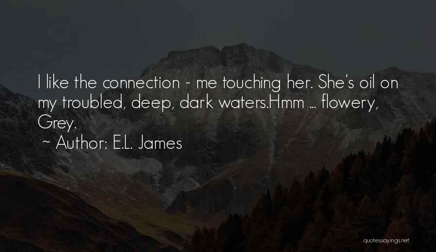 E.L. James Quotes: I Like The Connection - Me Touching Her. She's Oil On My Troubled, Deep, Dark Waters.hmm ... Flowery, Grey.