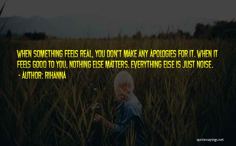 Rihanna Quotes: When Something Feels Real, You Don't Make Any Apologies For It. When It Feels Good To You, Nothing Else Matters.