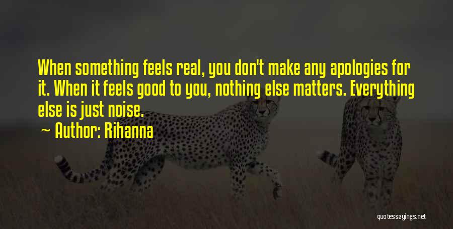 Rihanna Quotes: When Something Feels Real, You Don't Make Any Apologies For It. When It Feels Good To You, Nothing Else Matters.