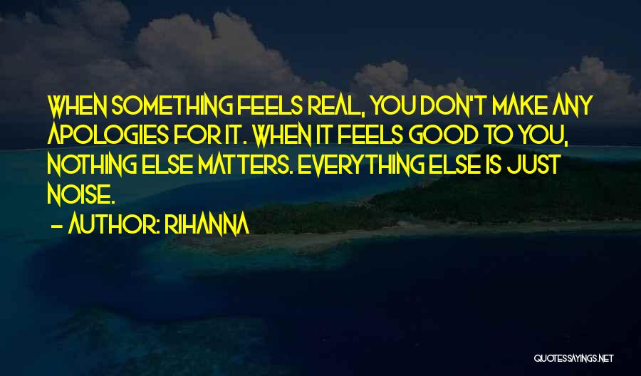 Rihanna Quotes: When Something Feels Real, You Don't Make Any Apologies For It. When It Feels Good To You, Nothing Else Matters.